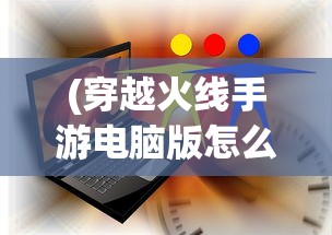 (穿越火线手游电脑版怎么设置中文)穿越火线手游电脑版设置指南——从入门到精通