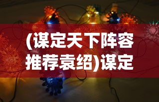 (谋定天下阵容推荐袁绍)谋定天下阵容推荐，策略游戏中的最佳组合