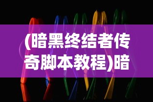 (暗黑终结者传奇脚本教程)暗黑终结者传奇脚本，深入解析游戏魅力与特色