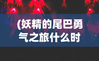 (妖精的尾巴勇气之旅什么时候开新区)妖精的尾巴勇气之旅停服，游戏终章与玩家情怀的碰撞