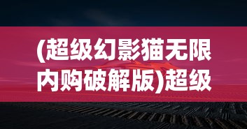 (超级幻影猫无限内购破解版)超级幻影猫光痕内购，深度解析与探索