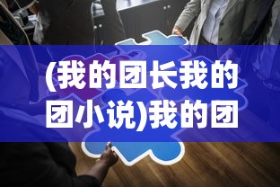(我的团长我的团小说)我的团长我的团，深度解读与常见问题解答