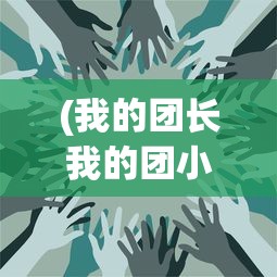 (我的团长我的团小说)我的团长我的团，深度解读与常见问题解答