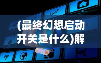 (最终幻想启动开关是什么)解决最终幻想器打开无响应问题的方法与策略