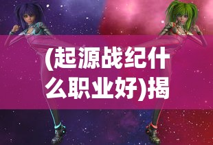 (起源战纪什么职业好)揭秘起源战纪，哪个职业最厉害？