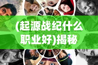 (起源战纪什么职业好)揭秘起源战纪，哪个职业最厉害？