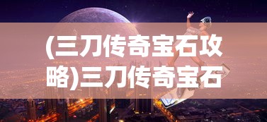 (三刀传奇宝石攻略)三刀传奇宝石，神秘与力量的完美结合