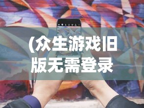 (众生游戏旧版无需登录破解)众生游戏，探索与解析