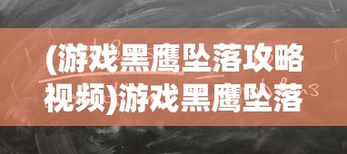 (游戏黑鹰坠落攻略视频)游戏黑鹰坠落攻略大全及常见问题解答（FAQ）