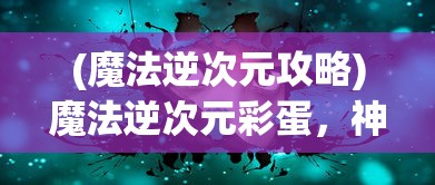 (魔法逆次元攻略)魔法逆次元彩蛋，神秘隐藏与探索的乐趣