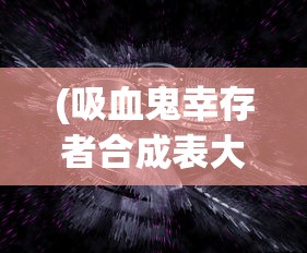 (吸血鬼幸存者合成表大全)吸血鬼幸存者合成表详解，生存与合成的秘密