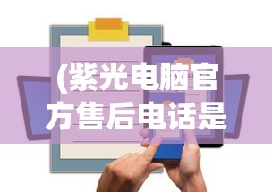 (紫光电脑官方售后电话是多少)紫光电脑官方售后电话——专业服务的保障与智能科技的引领