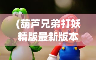 (葫芦兄弟打妖精版最新版本更新内容)葫芦兄弟勇斗妖精，古老传说与现代解读