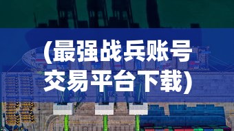 (最强战兵账号交易平台下载)最强战兵账号交易，游戏账号市场的热门话题