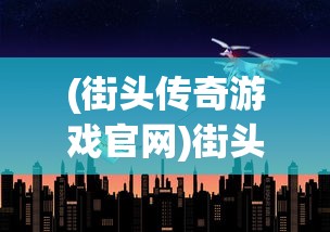 (街头传奇游戏官网)街头传奇游戏，城市文化的独特展现与现代互动体验
