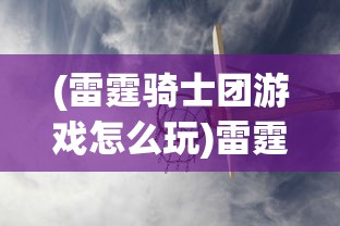 (雷霆骑士团游戏怎么玩)雷霆骑士团游戏，热血骑士的荣耀战场