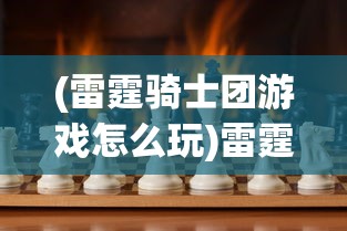 (雷霆骑士团游戏怎么玩)雷霆骑士团游戏，热血骑士的荣耀战场