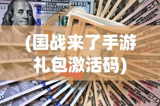 (国战来了手游礼包激活码)国战来了礼品卡激活码，攻略与常见问题解答