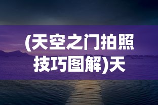 (天空之门拍照技巧图解)天空之门拍照技巧，捕捉绝美瞬间