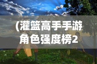 (灌篮高手手游角色强度榜2024年)灌篮高手手游角色强度榜，全面解析与探讨