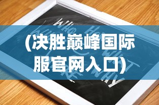(决胜巅峰国际服官网入口)决胜巅峰国际服下载指南及常见问题解答