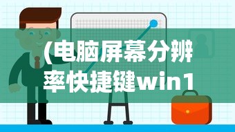 (电脑屏幕分辨率快捷键win10)电脑屏幕分辨率调整快捷键及其相关操作详解