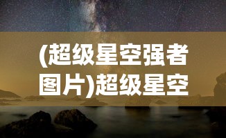 (超级星空强者图片)超级星空强者，探索无尽宇宙的力量之巅