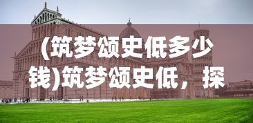 (筑梦颂史低多少钱)筑梦颂史低，探寻历史深处的价值与意义