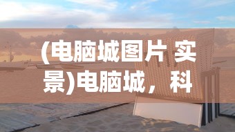 (电脑城图片 实景)电脑城，科技与梦想的交汇点