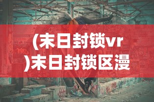 (末日封锁vr)末日封锁区漫画，探索生存与希望的边缘