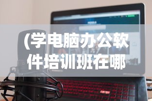 (学电脑办公软件培训班在哪里学)电脑办公软件学习，入门、进阶与精通之路