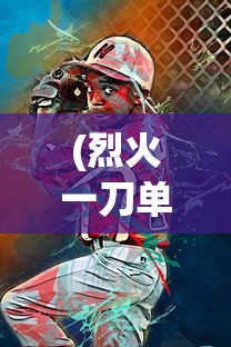 (烈火一刀单机版)烈火一刀安卓版，游戏介绍与常见问题解答
