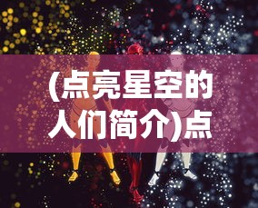 (点亮星空的人们简介)点亮星空的人们，探索未知，照亮未来