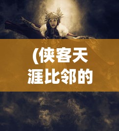 (侠客天涯比邻的强眩晕束值)侠客天涯比邻，探寻武侠世界的独特魅力与深层内涵