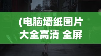 (电脑墙纸图片大全高清 全屏美女)电脑墙纸图片大全高清，美女主题精选推荐