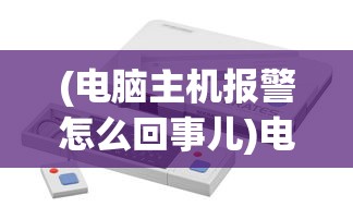 (电脑主机报警怎么回事儿)电脑主机报警原因及解决方法详解