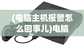 (电脑主机报警怎么回事儿)电脑主机报警原因及解决方法详解
