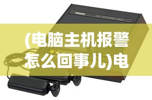 (电脑主机报警怎么回事儿)电脑主机报警原因及解决方法详解