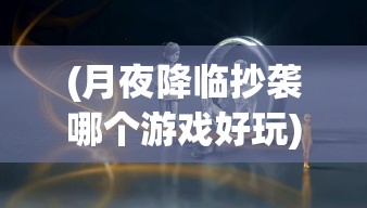(月夜降临抄袭哪个游戏好玩)月夜降临，游戏抄袭背后的故事与探讨