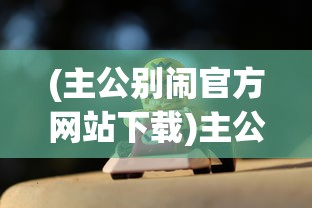 (主公别闹官方网站下载)主公别闹官方网站，游戏特色与玩家指南