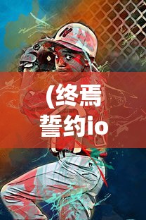 (终焉誓约ios和安卓一样吗)终焉誓约，iOS与安卓游戏体验是否一致？