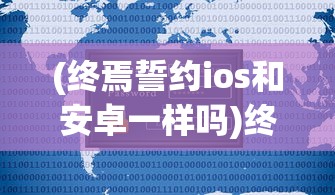 (终焉誓约ios和安卓一样吗)终焉誓约，iOS与安卓游戏体验是否一致？