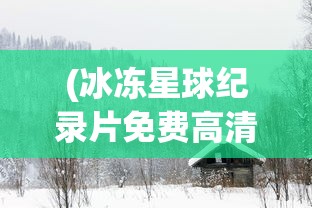 (冰冻星球纪录片免费高清在线观看)冰冻星球纪录片，免费观看，探索未知的极地世界