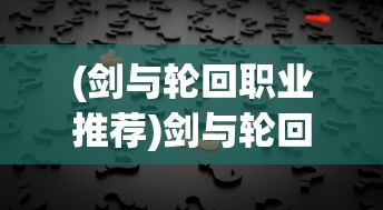 (剑与轮回职业推荐)剑与轮回，职业推荐指南及常见问题解答