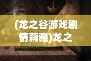 (龙之谷游戏剧情莉雅)龙之谷游戏剧情深度解析，冒险与挑战的奇幻之旅
