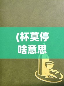 (杯莫停啥意思)杯莫停上一句是什么，酒不停歇的诗意与人生思考