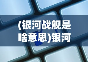 (银河战舰是啥意思)银河战舰的意思及其相关探讨