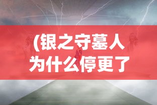 (银之守墓人为什么停更了 漫画)银之守墓人停更原因深度解析