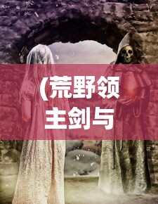 (荒野领主剑与家园怎么获得)荒野领主，剑与家园的传奇故事