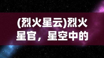 (烈火星云)烈火星官，星空中的璀璨明珠